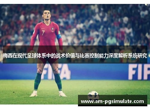 梅西在现代足球体系中的战术价值与比赛控制能力深度解析系统研究