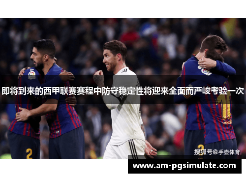 即将到来的西甲联赛赛程中防守稳定性将迎来全面而严峻考验一次