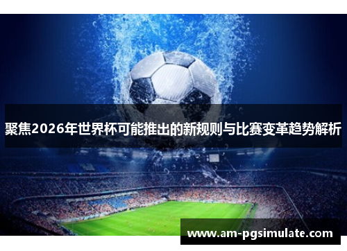 聚焦2026年世界杯可能推出的新规则与比赛变革趋势解析