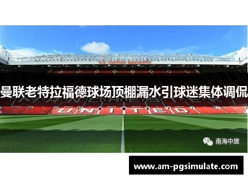 曼联老特拉福德球场顶棚漏水引球迷集体调侃