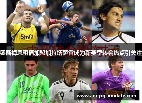 奥斯梅恩租借加盟加拉塔萨雷成为新赛季转会热点引关注