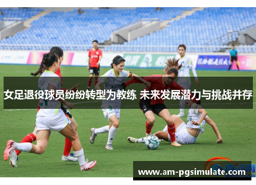 女足退役球员纷纷转型为教练 未来发展潜力与挑战并存