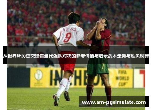 从世界杯历史交锋看当代强队对决的参考价值与启示战术走势与胜负规律