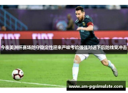 今夜美洲杯赛场防守稳定性迎来严峻考验强强对话下后防线受冲击