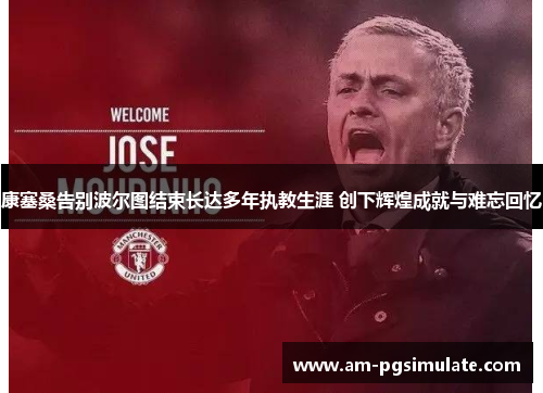 康塞桑告别波尔图结束长达多年执教生涯 创下辉煌成就与难忘回忆